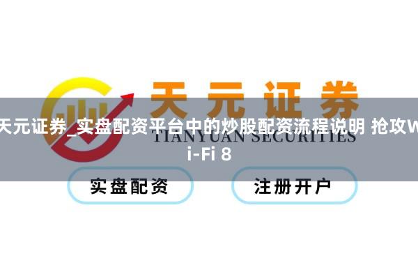 天元证券_实盘配资平台中的炒股配资流程说明 抢攻Wi-Fi 8