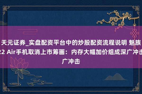 天元证券_实盘配资平台中的炒股配资流程说明 魅族22 Air手机取消上市筹画：内存大幅加价组成深广冲击