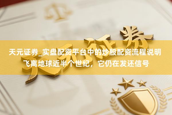 天元证券_实盘配资平台中的炒股配资流程说明 飞离地球近半个世纪，它仍在发还信号