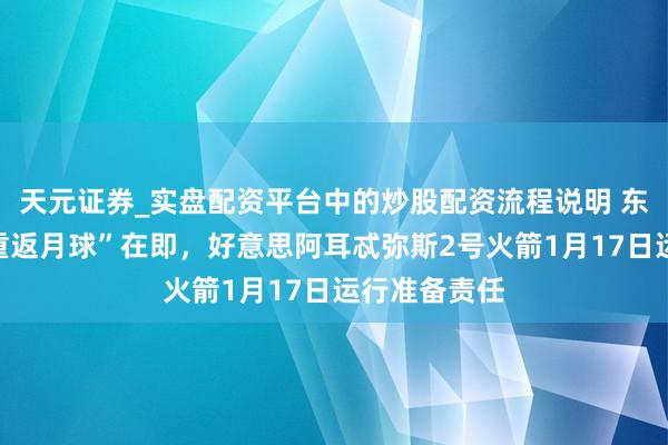 天元证券_实盘配资平台中的炒股配资流程说明 东说念主类“重返月球”在即，好意思阿耳忒弥斯2号火箭1月17日运行准备责任