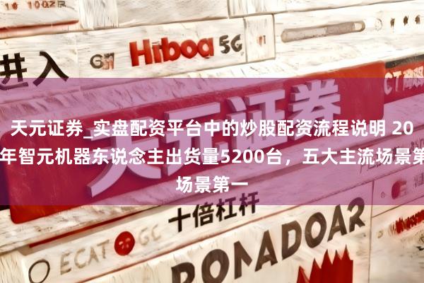 天元证券_实盘配资平台中的炒股配资流程说明 2025年智元机器东说念主出货量5200台，五大主流场景第一
