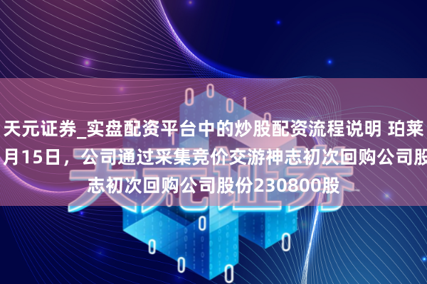 天元证券_实盘配资平台中的炒股配资流程说明 珀莱雅：2026年1月15日，公司通过采集竞价交游神志初次回购公司股份230800股
