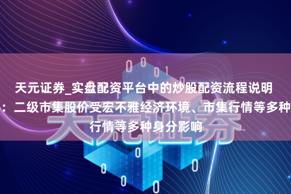 天元证券_实盘配资平台中的炒股配资流程说明 南威软件：二级市集股价受宏不雅经济环境、市集行情等多种身分影响