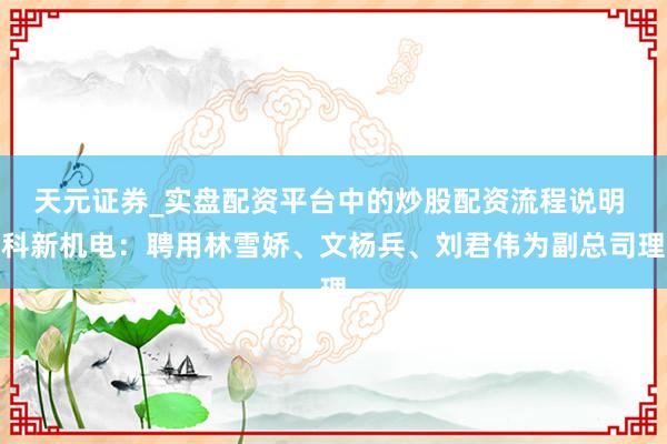 天元证券_实盘配资平台中的炒股配资流程说明 科新机电：聘用林雪娇、文杨兵、刘君伟为副总司理